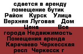 сдается в аренду помещение бутик › Район ­ Курск › Улица ­ Верхняя Луговая › Дом ­ 13 › Цена ­ 500 - Все города Недвижимость » Помещения аренда   . Карачаево-Черкесская респ.,Черкесск г.